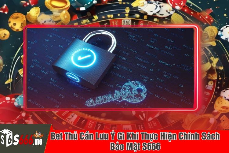 Bet Thủ Cần Lưu Ý Gì Khi Thực Hiện Chính Sách Bảo Mật S666