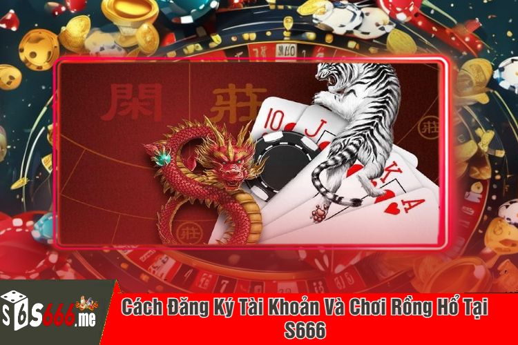 Cách Đăng Ký Tài Khoản Và Chơi Rồng Hổ Tại S666