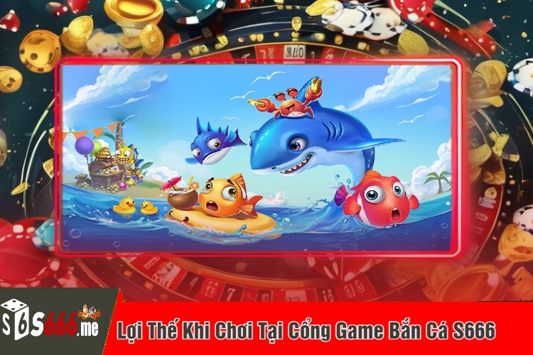 Lợi Thế Khi Chơi Tại Cổng Game Bắn Cá S666