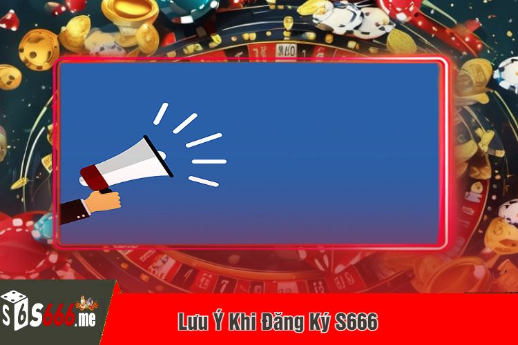 Lưu Ý Khi Đăng Ký S666 