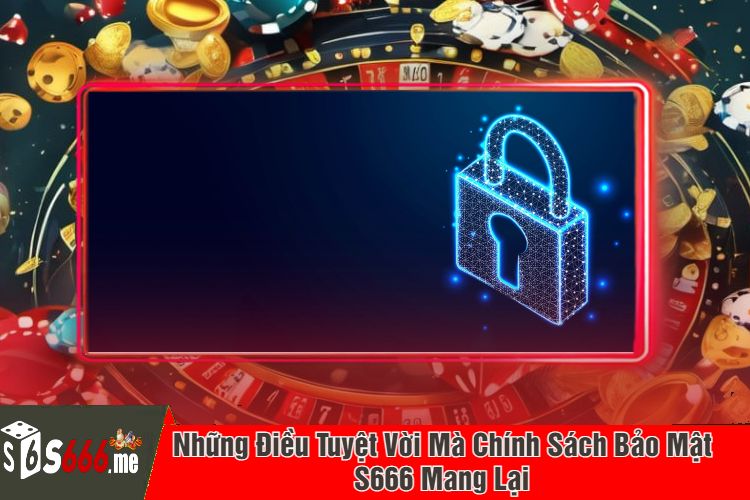 Những Điều Tuyệt Vời Mà Chính Sách Bảo Mật S666 Mang Lại