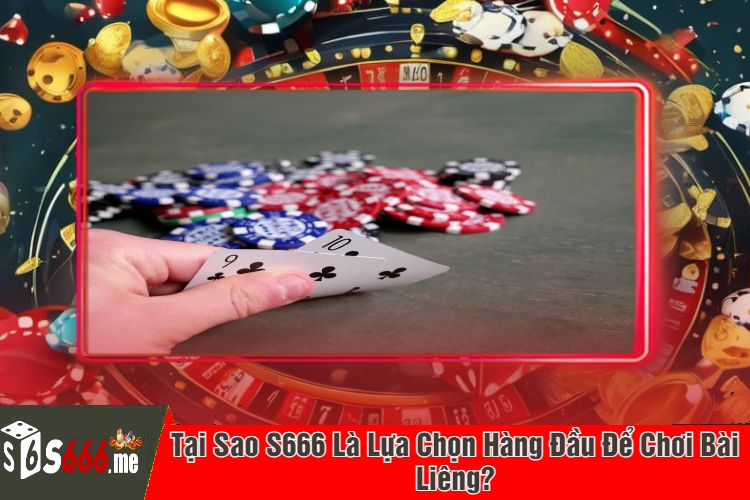 Tại Sao S666 Là Lựa Chọn Hàng Đầu Để Chơi Bài Liêng?