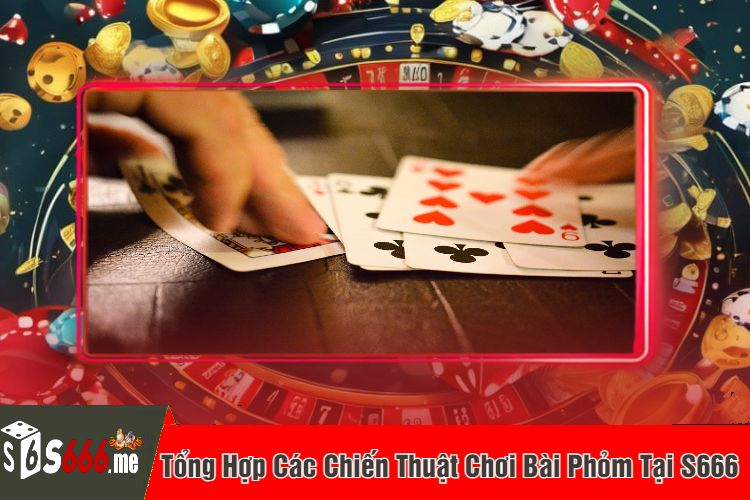 Tổng Hợp Các Chiến Thuật Chơi Bài Phỏm Tại S666